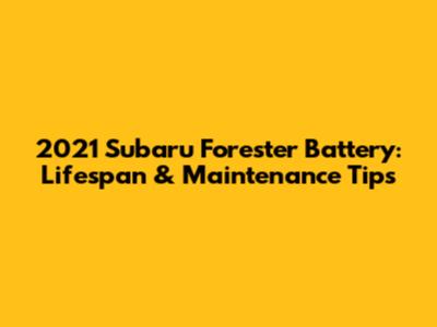 2021 Subaru Forester Battery: Lifespan & Maintenance Tips
